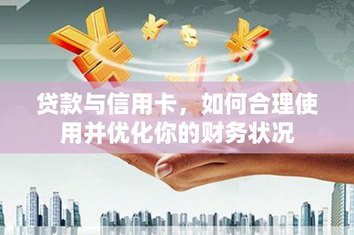 普兰贷款与信用卡，如何合理使用并优化你的财务状况