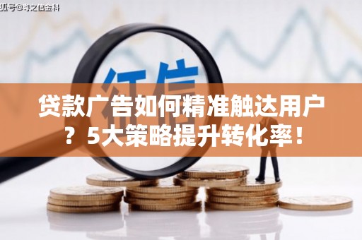 普兰贷款广告如何精准触达用户？5大策略提升转化率！