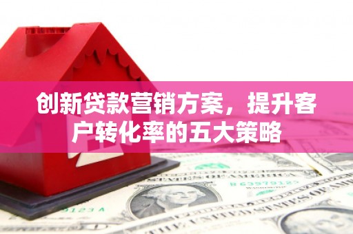 普兰创新贷款营销方案，提升客户转化率的五大策略
