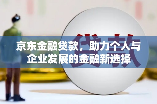 普兰京东金融贷款，助力个人与企业发展的金融新选择