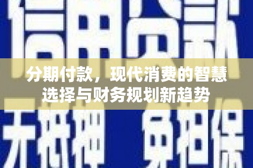 普兰分期付款，现代消费的智慧选择与财务规划新趋势