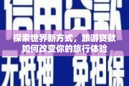 普兰探索世界新方式，旅游贷款如何改变你的旅行体验