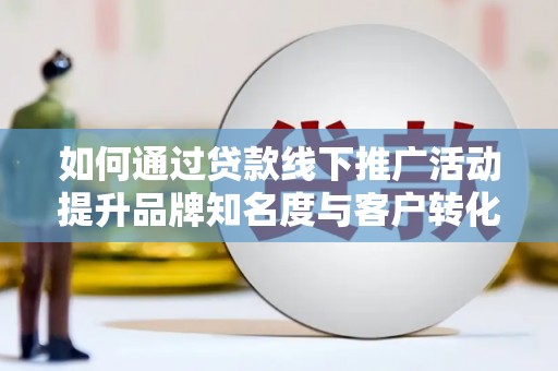普兰如何通过贷款线下推广活动提升品牌知名度与客户转化率