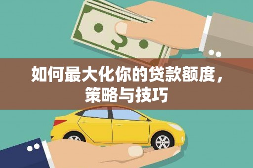 普兰如何最大化你的贷款额度，策略与技巧