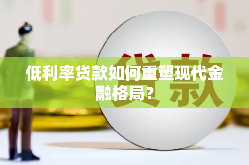 普兰低利率贷款如何重塑现代金融格局？