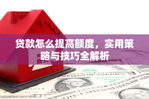 普兰贷款怎么提高额度，实用策略与技巧全解析