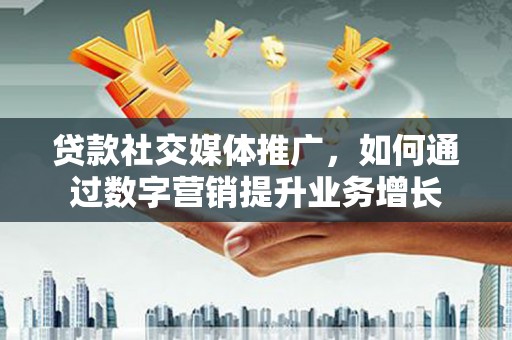普兰贷款社交媒体推广，如何通过数字营销提升业务增长