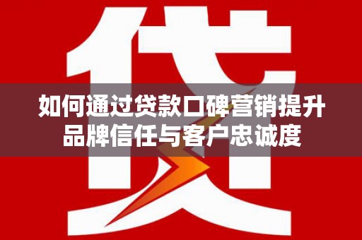 普兰如何通过贷款口碑营销提升品牌信任与客户忠诚度