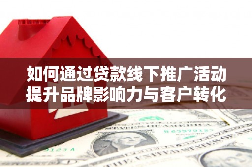 普兰如何通过贷款线下推广活动提升品牌影响力与客户转化率