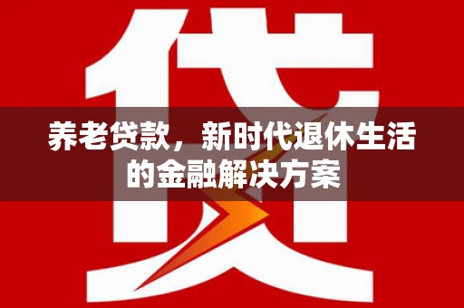 普兰养老贷款，新时代退休生活的金融解决方案
