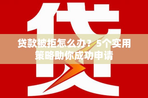 普兰贷款被拒怎么办？5个实用策略助你成功申请