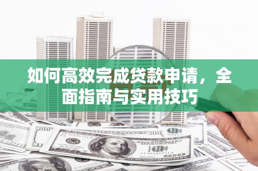 普兰如何高效完成贷款申请，全面指南与实用技巧