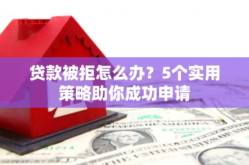 普兰贷款被拒怎么办？5个实用策略助你成功申请